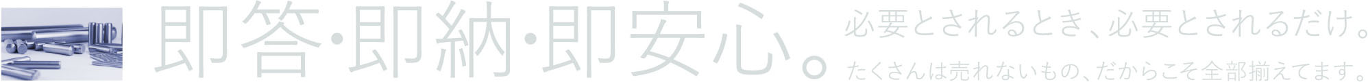 即答・即納・即安心。必要とされるとき、必要とされるだけ。たくさんは売れないもの、だからこそ全部揃えてます。